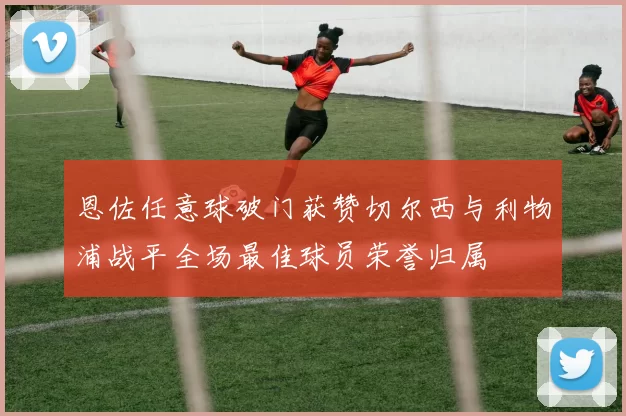 恩佐任意球破门获赞切尔西与利物浦战平全场最佳球员荣誉归属