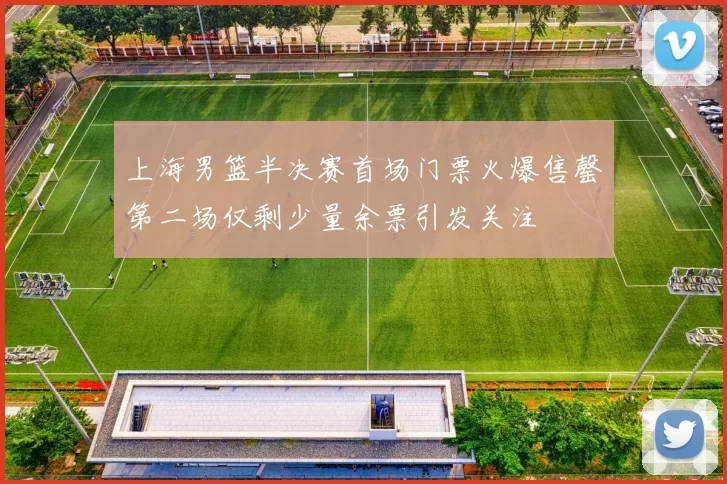 上海男篮半决赛首场门票火爆售罄第二场仅剩少量余票引发关注