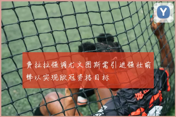 费拉拉强调尤文图斯需引进强壮前锋以实现欧冠资格目标
