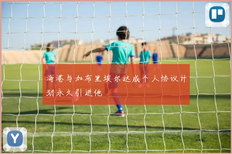 海港与加布里埃尔达成个人协议计划永久引进他