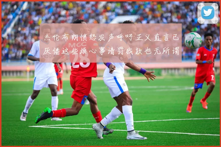 杰伦布朗愤怒发声呼吁正义直言已厌倦这些烦心事请罚我款也无所谓