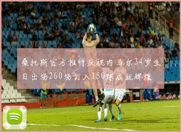桑托斯官方推特庆祝内马尔34岁生日出场260场打入150球成就辉煌