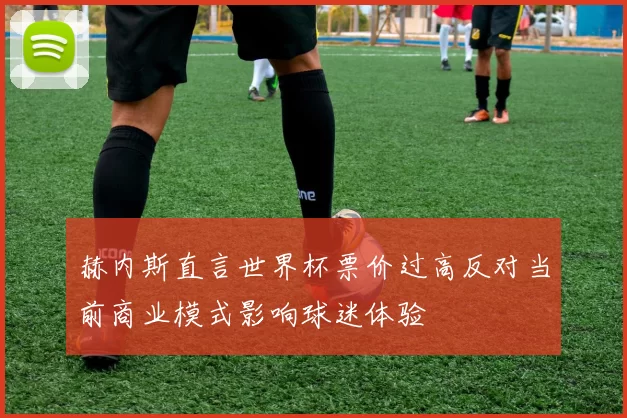 赫内斯直言世界杯票价过高反对当前商业模式影响球迷体验