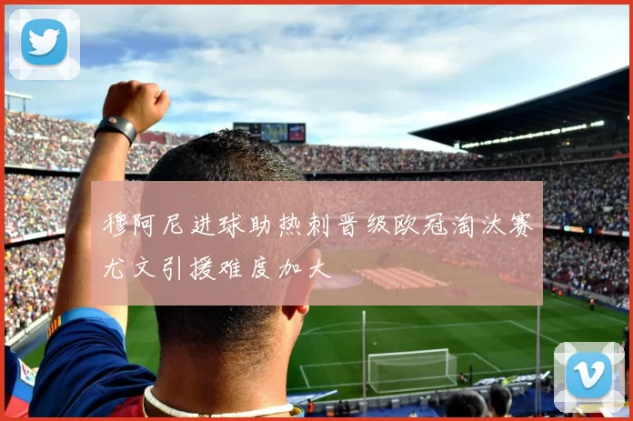 穆阿尼进球助热刺晋级欧冠淘汰赛尤文引援难度加大