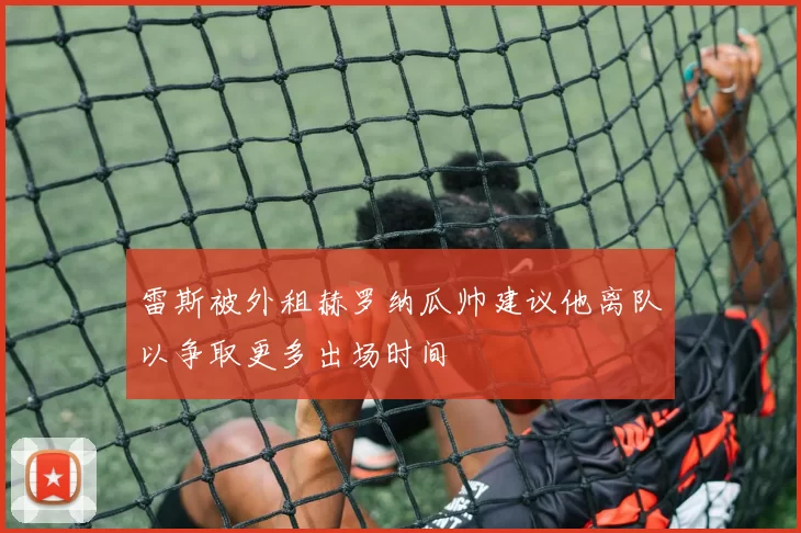 雷斯被外租赫罗纳瓜帅建议他离队以争取更多出场时间