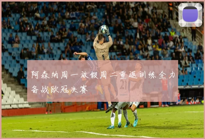 阿森纳周一放假周二重返训练全力备战欧冠决赛